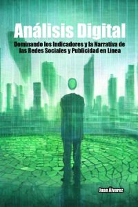 Análisis Digital: Dominando los Indicadores y la Narrativa de las Redes Sociales y Publicidad en Línea, Libro del escritor Juan Álvarez