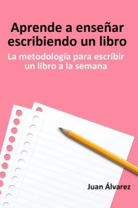Aprende a enseñar escribiendo un libro: La metodología para escribir un libro a la semana, Libro del escritor Juan Álvarez