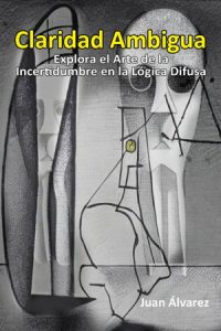 Claridad Ambigua: Explora el Arte de la Incertidumbre en la Lógica Difusa, Libro del escritor Juan Álvarez