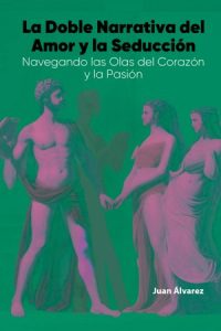La Doble Narrativa del Amor y la Seducción: Navegando las Olas del Corazón y la Pasión, Libro del escritor Juan Álvarez