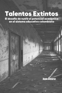 Talentos Extintos: El desafío de nutrir el potencial académico en el sistema educativo colombiano, Libro del escritor Juan Álvarez