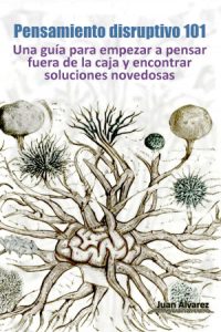 Pensamiento Disruptivo 101: Una Guía Para Empezar a Pensar Fuera De La Caja Y Encontrar Soluciones Novedosas, Libro del escritor Juan Álvarez