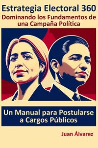 Estrategia Electoral 360: Dominando los Fundamentos de una Campaña Política. Un Manual para postularse a cargos públicos, Libro del escritor Juan Álvarez