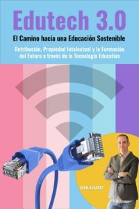 Edutech 3.0: El Camino hacia una Educación Sostenible. Retribución, Propiedad Intelectual y la Formación del Futuro a través de la Tecnología Educativa, Libro del escritor Juan Álvarez
